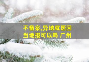 不备案,异地就医回当地报可以吗 广州